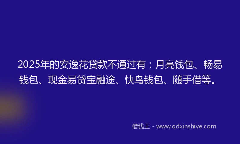 2025年的安逸花贷款不通过有：月亮钱包、畅易钱包、现金易贷宝融途、快鸟钱包、随手借等。