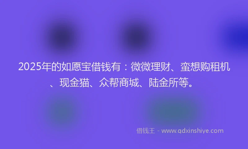 2025年的如愿宝借钱有：微微理财、蛮想购租机、现金猫、众帮商城、陆金所等。