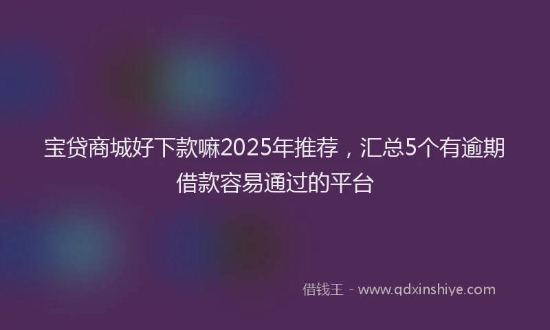 宝贷商城好下款嘛2025年推荐，汇总5个有逾期借款容易通过的平台