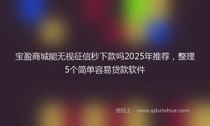 宝盈商城能无视征信秒下款吗2025年推荐，整理5个简单容易贷款软件