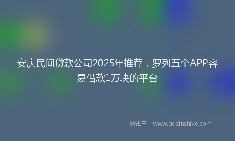 安庆民间贷款公司2025年推荐，罗列五个APP容易借款1万块的平台