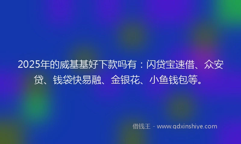 2025年的威基基好下款吗有：闪贷宝速借、众安贷、钱袋快易融、金银花、小鱼钱包等。
