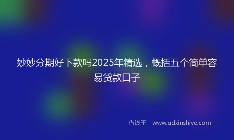妙妙分期好下款吗2025年精选，概括五个简单容易贷款口子