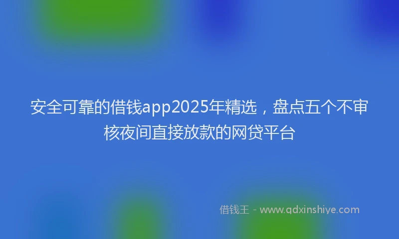 安全可靠的借钱app2025年精选，盘点五个不审核夜间直接放款的网贷平台