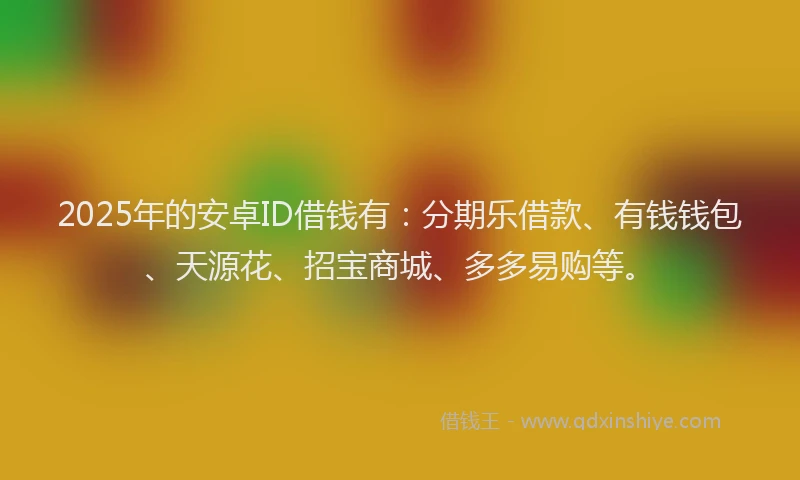 2025年的安卓ID借钱有：分期乐借款、有钱钱包、天源花、招宝商城、多多易购等。