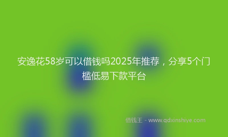 安逸花58岁可以借钱吗2025年推荐，分享5个门槛低易下款平台