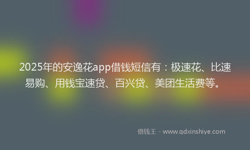 2025年的安逸花app借钱短信有：极速花、比速易购、用钱宝速贷、百兴贷、美团生活费等。