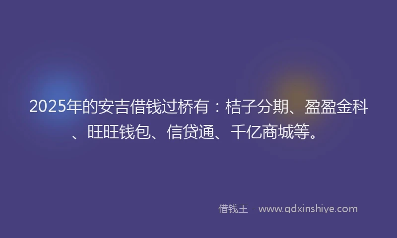 2025年的安吉借钱过桥有：桔子分期、盈盈金科、旺旺钱包、信贷通、千亿商城等。