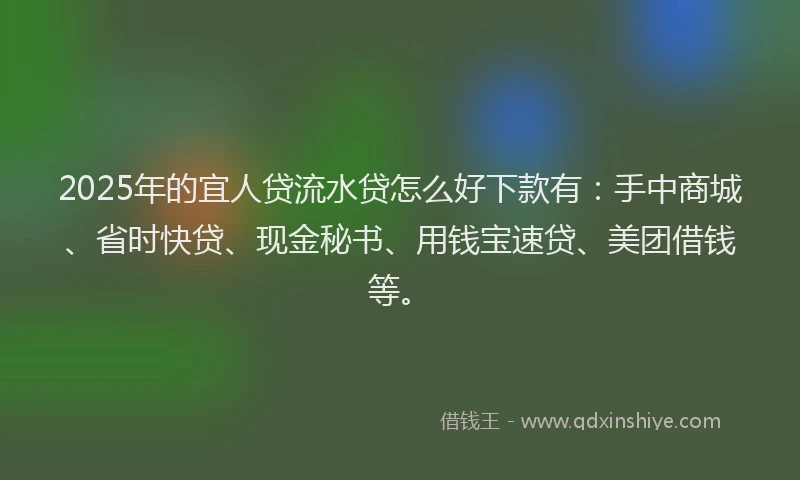 2025年的宜人贷流水贷怎么好下款有：手中商城、省时快贷、现金秘书、用钱宝速贷、美团借钱等。