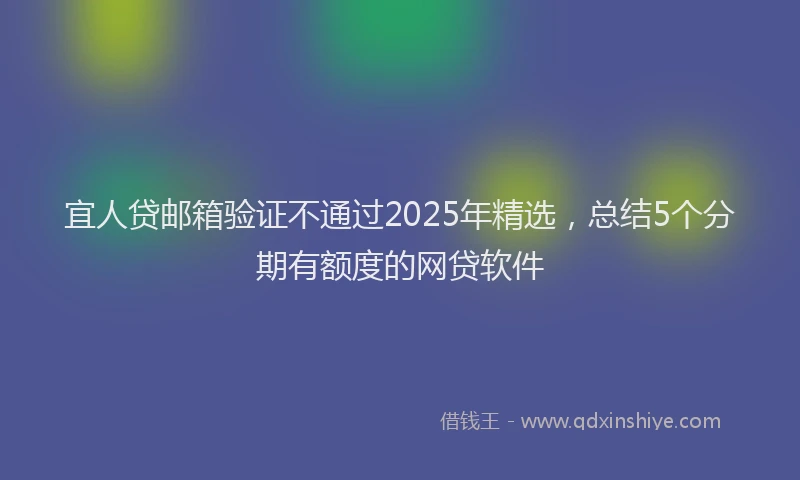 宜人贷邮箱验证不通过2025年精选，总结5个分期有额度的网贷软件