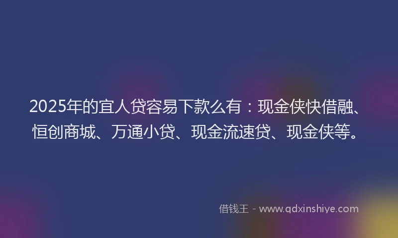 2025年的宜人贷容易下款么有：现金侠快借融、恒创商城、万通小贷、现金流速贷、现金侠等。
