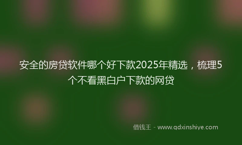 安全的房贷软件哪个好下款2025年精选，梳理5个不看黑白户下款的网贷
