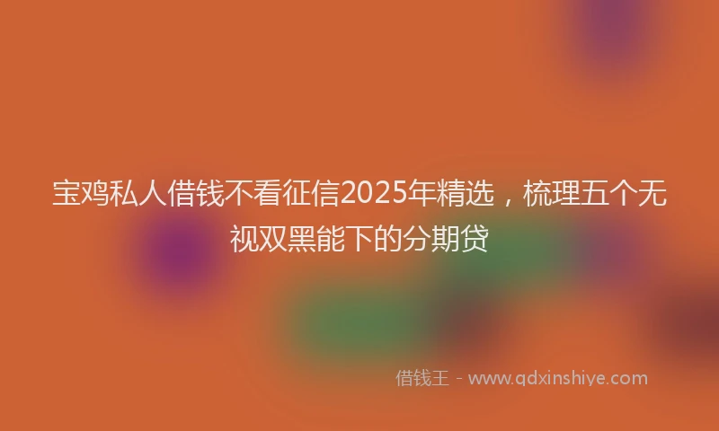 宝鸡私人借钱不看征信2025年精选，梳理五个无视双黑能下的分期贷