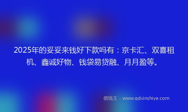 2025年的妥妥来钱好下款吗有：京卡汇、双喜租机、鑫诚好物、钱袋易贷融、月月盈等。