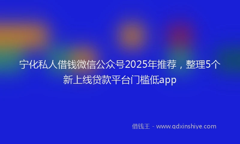 宁化私人借钱微信公众号2025年推荐，整理5个新上线贷款平台门槛低app