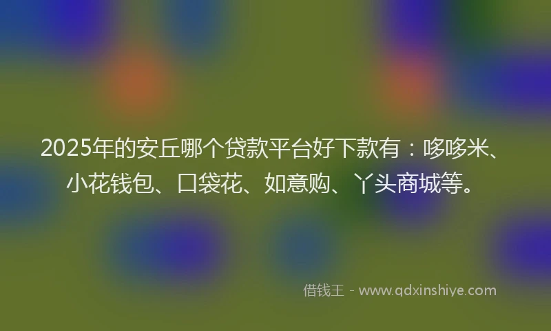 2025年的安丘哪个贷款平台好下款有：哆哆米、小花钱包、口袋花、如意购、丫头商城等。