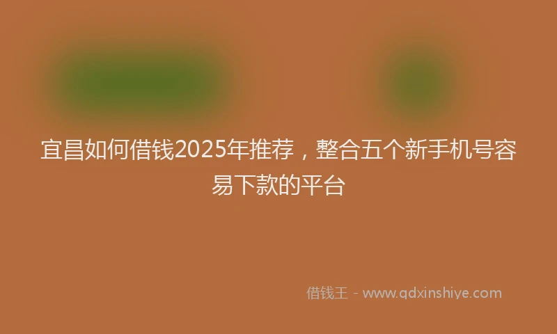 宜昌如何借钱2025年推荐，整合五个新手机号容易下款的平台