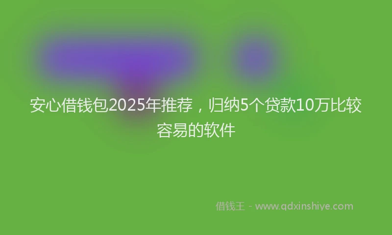 安心借钱包2025年推荐，归纳5个贷款10万比较容易的软件