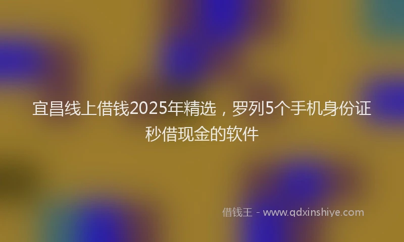 宜昌线上借钱2025年精选，罗列5个手机身份证秒借现金的软件