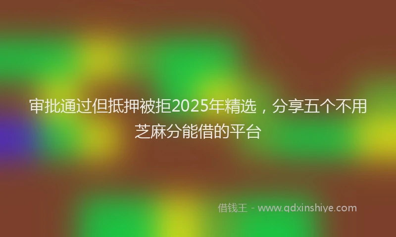 审批通过但抵押被拒2025年精选，分享五个不用芝麻分能借的平台