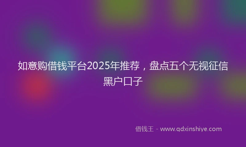 如意购借钱平台2025年推荐，盘点五个无视征信黑户口子