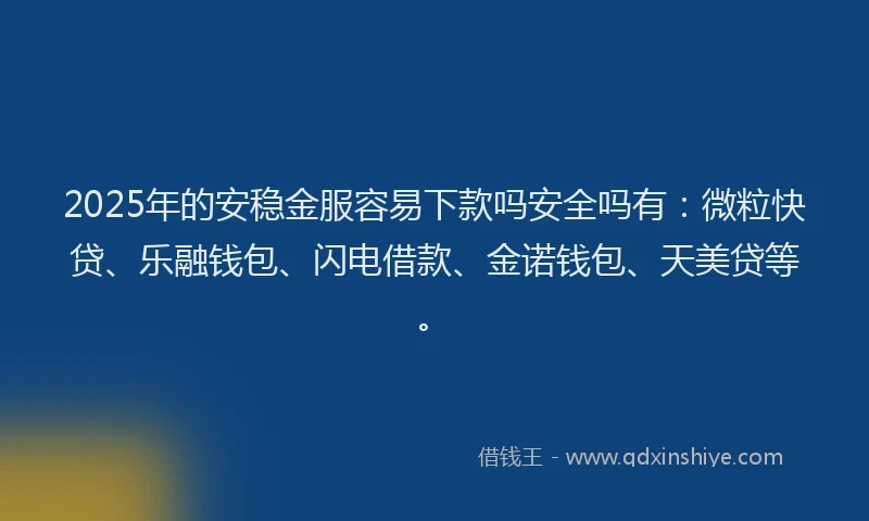 2025年的安稳金服容易下款吗安全吗有：微粒快贷、乐融钱包、闪电借款、金诺钱包、天美贷等。