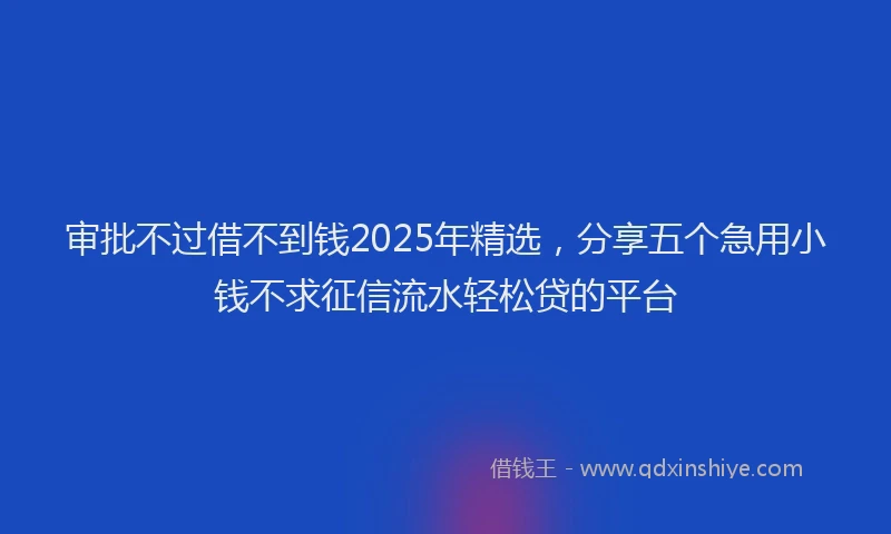审批不过借不到钱2025年精选，分享五个急用小钱不求征信流水轻松贷的平台