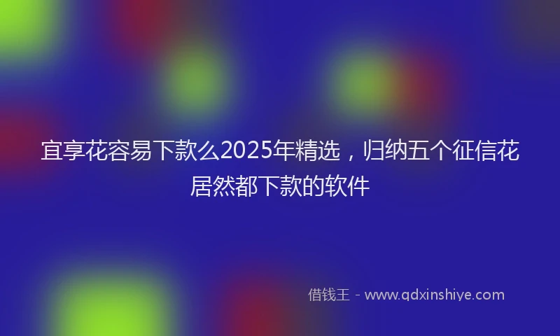 宜享花容易下款么2025年精选，归纳五个征信花居然都下款的软件