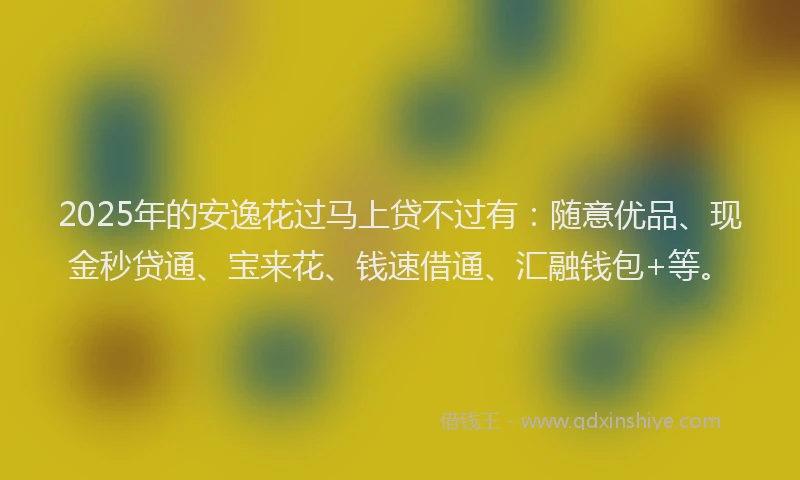 2025年的安逸花过马上贷不过有：随意优品、现金秒贷通、宝来花、钱速借通、汇融钱包+等。
