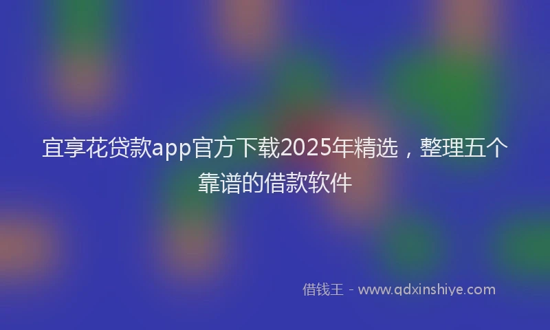 宜享花贷款app官方下载2025年精选，整理五个靠谱的借款软件