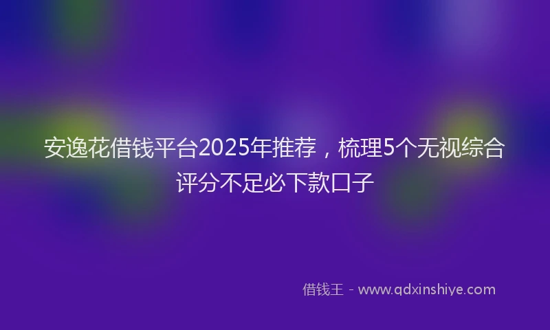 安逸花借钱平台2025年推荐，梳理5个无视综合评分不足必下款口子