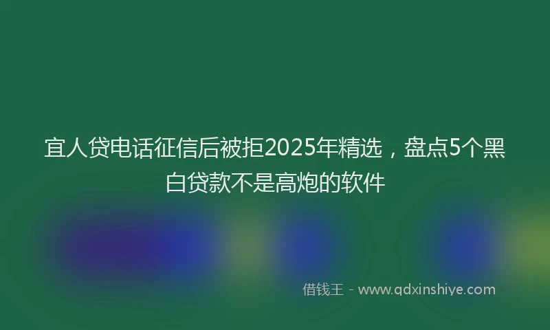 宜人贷电话征信后被拒2025年精选，盘点5个黑白贷款不是高炮的软件