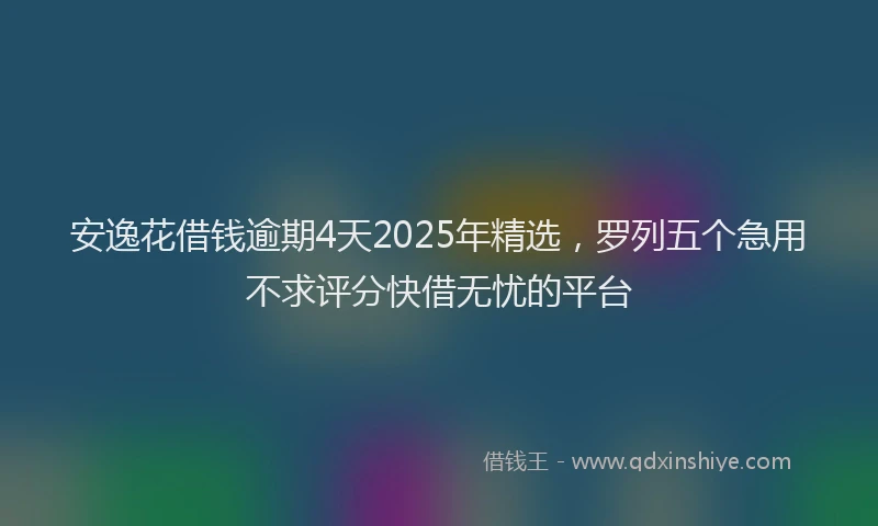 安逸花借钱逾期4天2025年精选，罗列五个急用不求评分快借无忧的平台