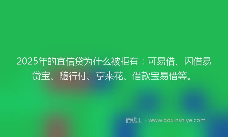 2025年的宜信贷为什么被拒有：可易借、闪借易贷宝、随行付、享来花、借款宝易借等。