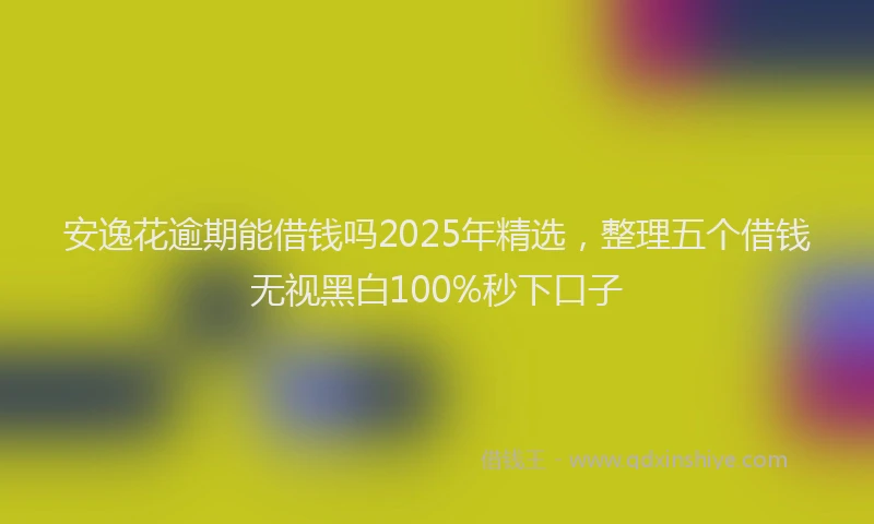 安逸花逾期能借钱吗2025年精选，整理五个借钱无视黑白100%秒下口子
