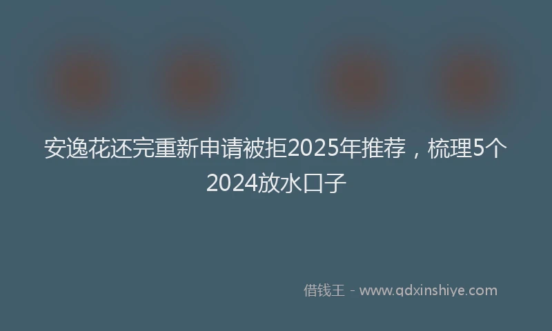 安逸花还完重新申请被拒2025年推荐，梳理5个2024放水口子