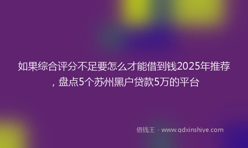 如果综合评分不足要怎么才能借到钱2025年推荐，盘点5个苏州黑户贷款5万的平台