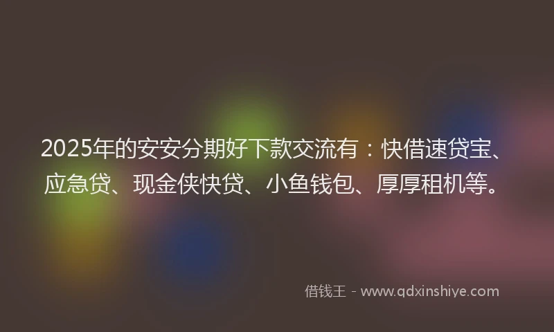 2025年的安安分期好下款交流有：快借速贷宝、应急贷、现金侠快贷、小鱼钱包、厚厚租机等。