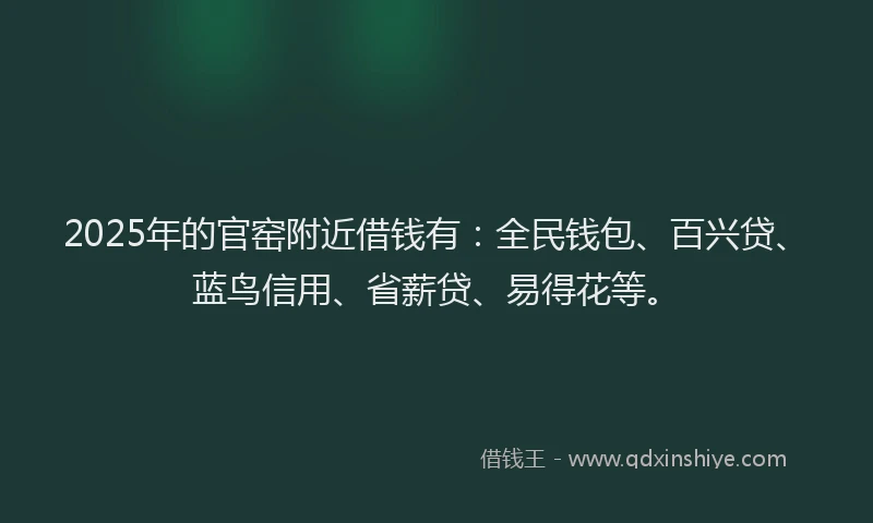 2025年的官窑附近借钱有：全民钱包、百兴贷、蓝鸟信用、省薪贷、易得花等。