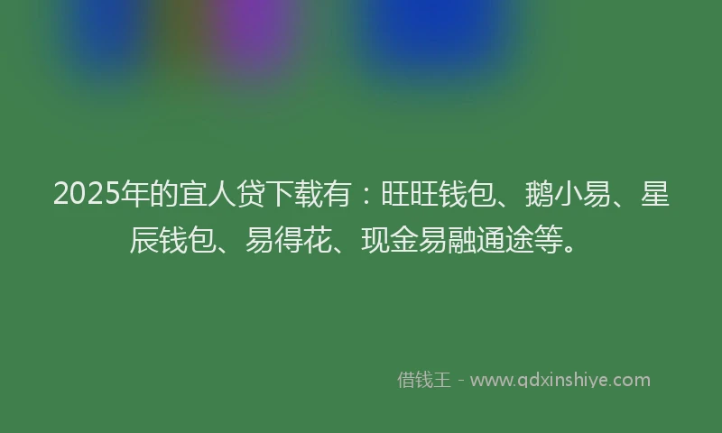 2025年的宜人贷下载有：旺旺钱包、鹅小易、星辰钱包、易得花、现金易融通途等。