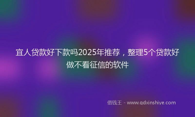宜人贷款好下款吗2025年推荐，整理5个贷款好做不看征信的软件