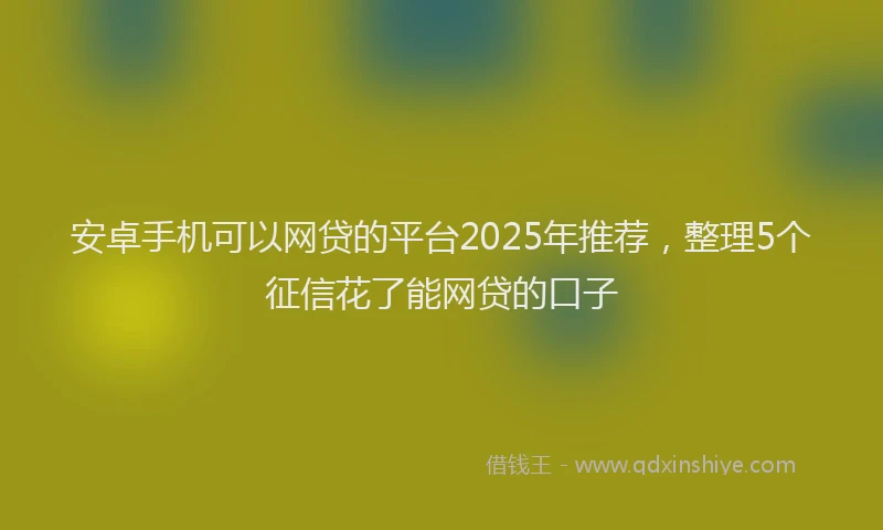 安卓手机可以网贷的平台2025年推荐，整理5个征信花了能网贷的口子