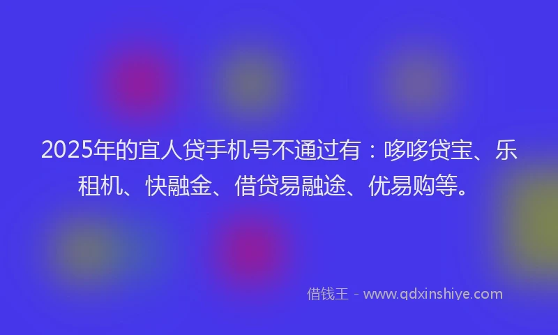 2025年的宜人贷手机号不通过有：哆哆贷宝、乐租机、快融金、借贷易融途、优易购等。