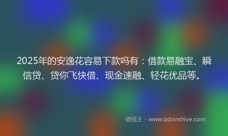 2025年的安逸花容易下款吗有：借款易融宝、瞬信贷、贷你飞快借、现金速融、轻花优品等。