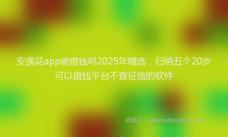 安逸花app能借钱吗2025年精选，归纳五个20岁可以借钱平台不查征信的软件