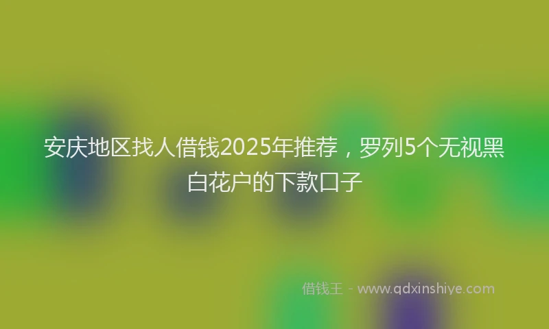 安庆地区找人借钱2025年推荐，罗列5个无视黑白花户的下款口子