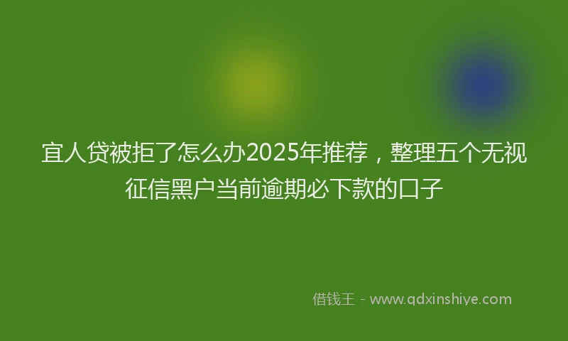 宜人贷被拒了怎么办2025年推荐，整理五个无视征信黑户当前逾期必下款的口子