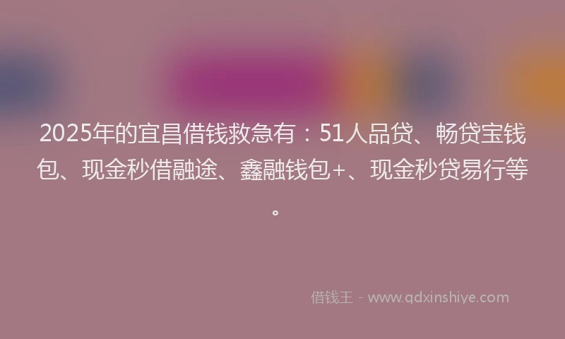 2025年的宜昌借钱救急有：51人品贷、畅贷宝钱包、现金秒借融途、鑫融钱包+、现金秒贷易行等。