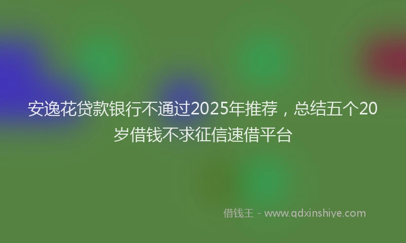 安逸花贷款银行不通过2025年推荐，总结五个20岁借钱不求征信速借平台