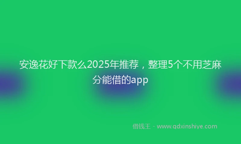 安逸花好下款么2025年推荐，整理5个不用芝麻分能借的app